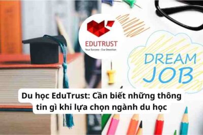 Du học EduTrust: Cần biết những thông tin gì khi lựa chọn ngành du học