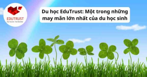 Du học EduTrust: Một trong những may mắn lớn nhất của du học sinh