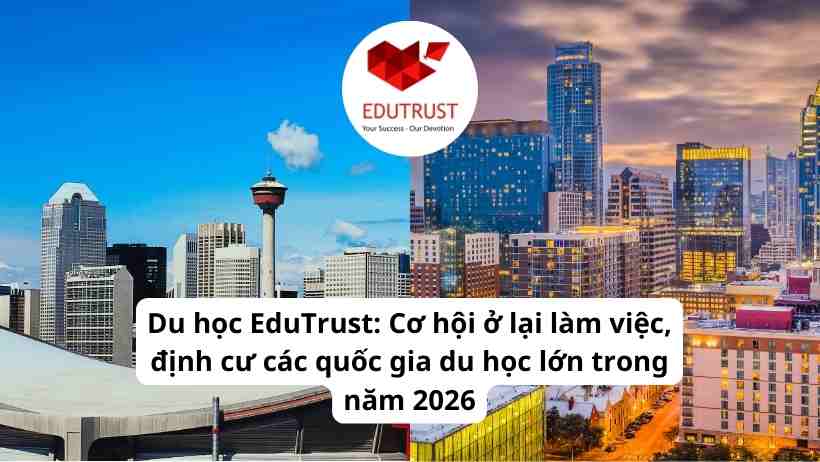 Du học EduTrust: Cơ hội ở lại làm việc, định cư các quốc gia du học lớn trong năm 2026